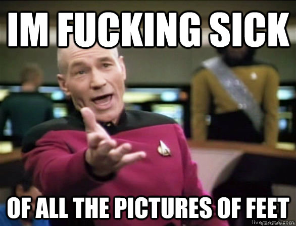 IM fucking SICK Of all the pictures of feet  Annoyed Picard HD