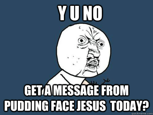 y u no get a message from pudding face jesus  today?  Y U No