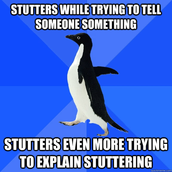 Stutters while trying to tell someone something Stutters even more trying to explain stuttering  Socially Awkward Penguin