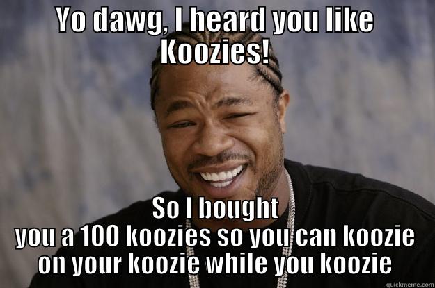 YO DAWG, I HEARD YOU LIKE KOOZIES! SO I BOUGHT YOU A 100 KOOZIES SO YOU CAN KOOZIE ON YOUR KOOZIE WHILE YOU KOOZIE Xzibit meme