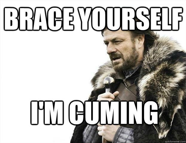 brace yourself i'm cuming  BRACEYOSELVES