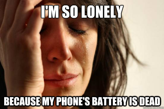 I'm so lonely Because my phone's battery is dead  First World Problems