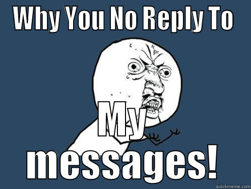 WHY YOU NO REPLY TO MY MESSAGES! Y U No