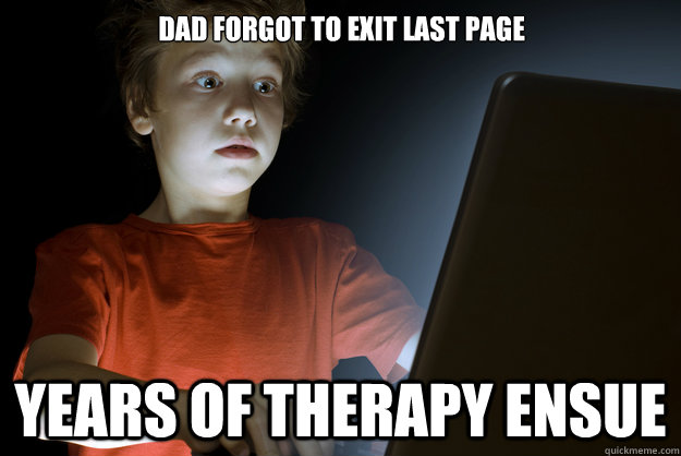 Dad forgot to exit last page years of therapy ensue  scared first day on the internet kid