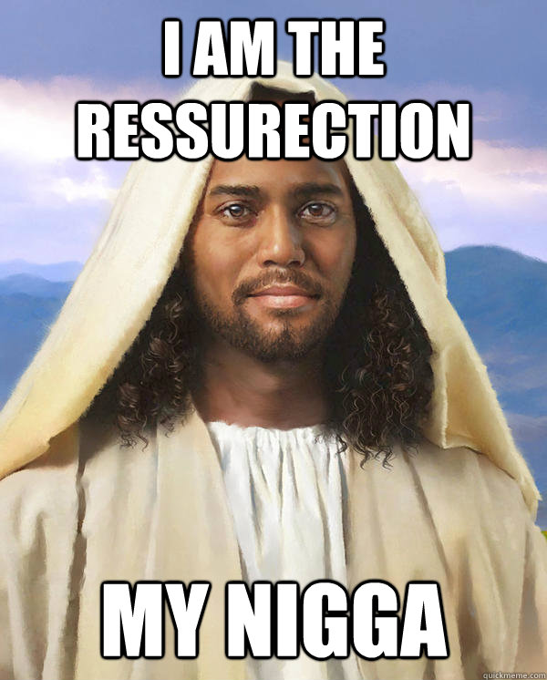 I am the ressurection my nigga  