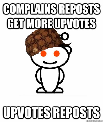 Complains reposts get more upvotes upvotes reposts  Scumbag Reddit