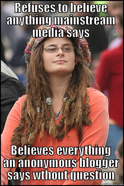 REFUSES TO BELIEVE ANYTHING MAINSTREAM MEDIA SAYS BELIEVES EVERYTHING AN ANONYMOUS BLOGGER SAYS WTHOUT QUESTION College Liberal