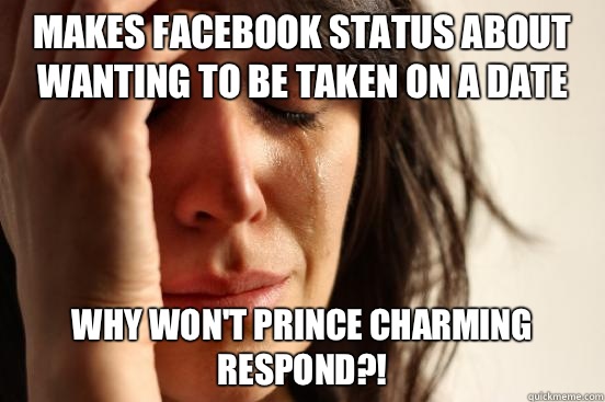 Makes facebook status about wanting to be taken on a date Why won't prince charming respond?!  First World Problems