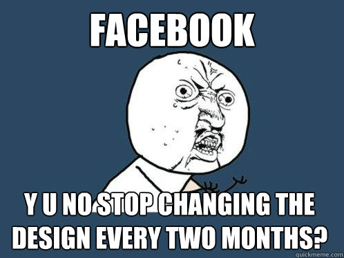 facebook y u no stop changing the design every two months?  Y U No