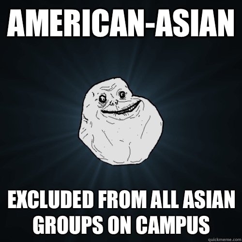 American-Asian EXCLUDED FROM ALL ASIAN GROUPS ON CAMPUS  Forever Alone