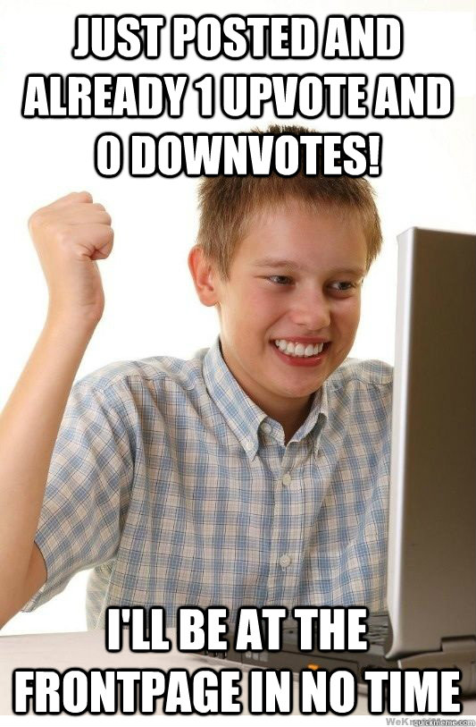Just posted and already 1 upvote and 0 downvotes! I'll be at the frontpage in no time  First Day On Internet Kid