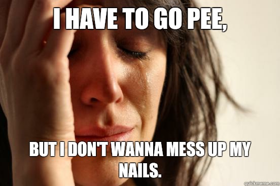 I have to go pee, But I don't wanna mess up my nails.  First World Problems