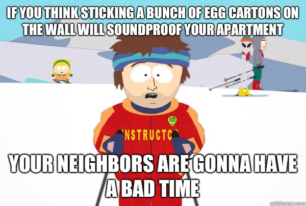 If you think sticking a bunch of egg cartons on the wall will soundproof your apartment Your neighbors are gonna have a bad time  Super Cool Ski Instructor