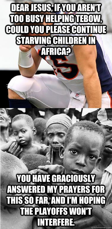 Dear Jesus, if you aren't too busy helping Tebow, could you please continue starving children in Africa? You have graciously answered my prayers for this so far, and I'm hoping the playoffs won't interfere. - Dear Jesus, if you aren't too busy helping Tebow, could you please continue starving children in Africa? You have graciously answered my prayers for this so far, and I'm hoping the playoffs won't interfere.  help tebow