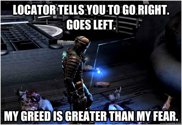 Locator tells you to go right.  Goes left. My greed is greater than my fear. - Locator tells you to go right.  Goes left. My greed is greater than my fear.  Misc