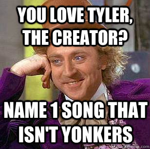 you love tyler, the creator? name 1 song that isn't yonkers  Condescending Wonka