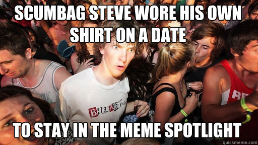 Scumbag steve wore his own shirt on a date to stay in the meme spotlight   Sudden Clarity Clarence