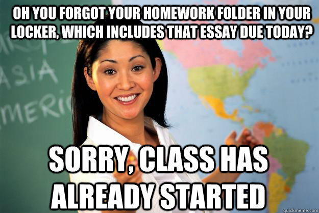 oh you forgot your homework folder in your locker, which includes that essay due today? sorry, class has already started  Unhelpful High School Teacher