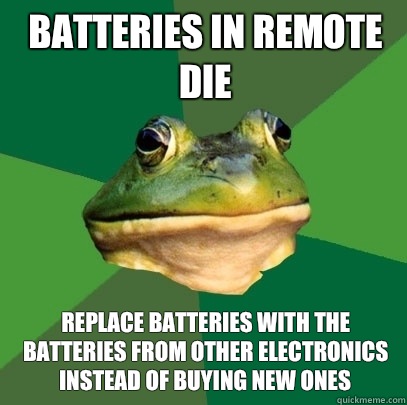 Batteries in remote die Replace batteries with the batteries from other electronics instead of buying new ones  Foul Bachelor Frog