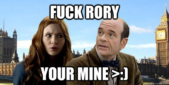fuck rory your mine >:)  Doctor Who