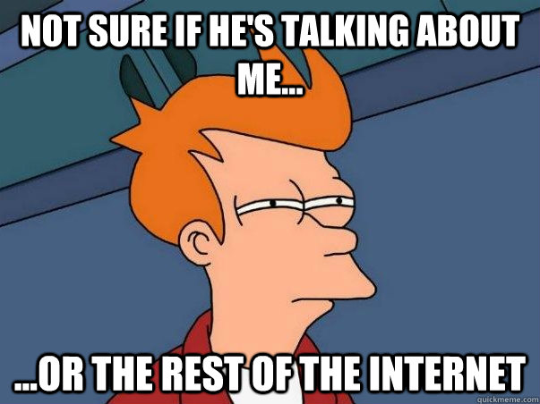 Not sure if he's talking about me... ...or the rest of the internet  Not sure Fry