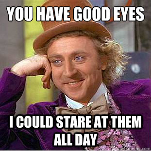 You have good eyes
 I could stare at them all day - You have good eyes
 I could stare at them all day  Condescending Wonka