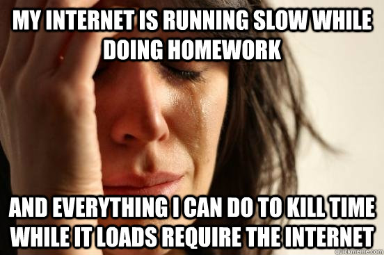 My internet is running slow while doing homework and everything i can do to kill time while it loads require the internet  First World Problems