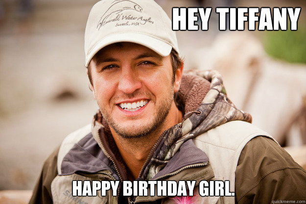 Hey Tiffany Happy Birthday Girl. - Hey Tiffany Happy Birthday Girl.  Luke Bryan