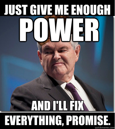 Just give me enough      And I'll fix 
everything, promise. power  Scumbag Gingrich