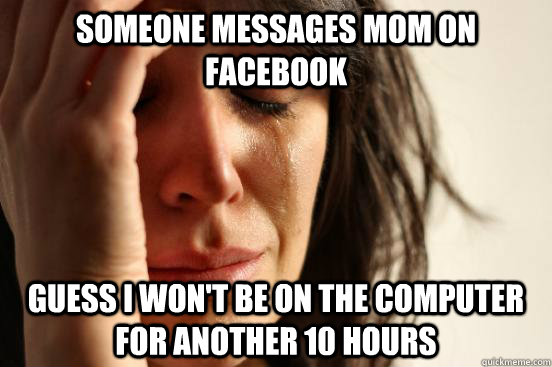 Someone messages mom on facebook Guess I won't be on the computer for another 10 hours  First World Problems