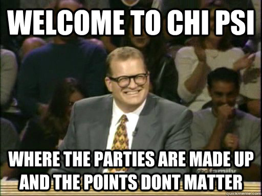 Welcome to Chi Psi Where the parties are made up and the points dont matter  Drew Carey Whose Line