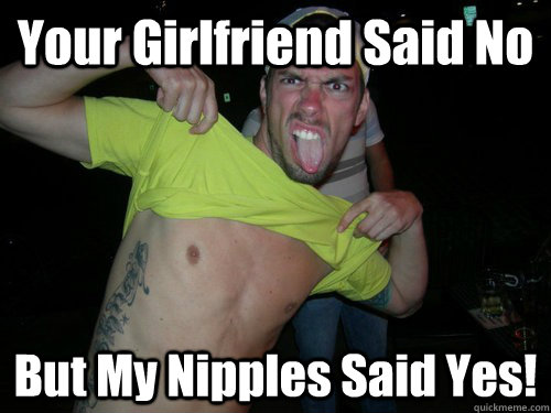 Your Girlfriend Said No But My Nipples Said Yes!  