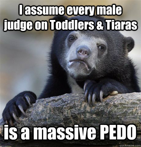 I assume every male judge on Toddlers & Tiaras is a massive PEDO  Confession Bear