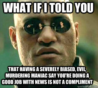 what if i told you that having a severely biased, evil, murdering maniac say you're doing a good job with news is not a compliment  Matrix Morpheus