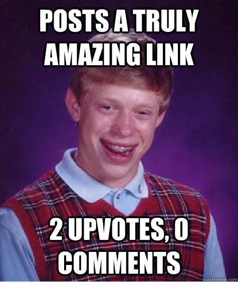 Posts a truly amazing link 2 upvotes, 0 comments  Bad Luck Brian