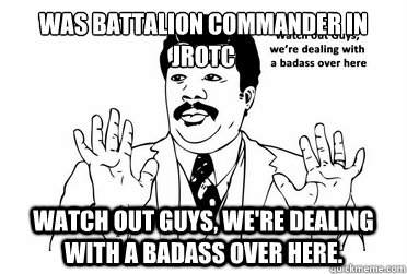 Was Battalion commander in JROTC Watch out guys, we're dealing with a badass over here. - Was Battalion commander in JROTC Watch out guys, we're dealing with a badass over here.  bad ass