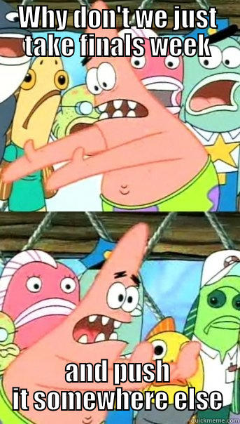 WHY DON'T WE JUST TAKE FINALS WEEK AND PUSH IT SOMEWHERE ELSE Push it somewhere else Patrick