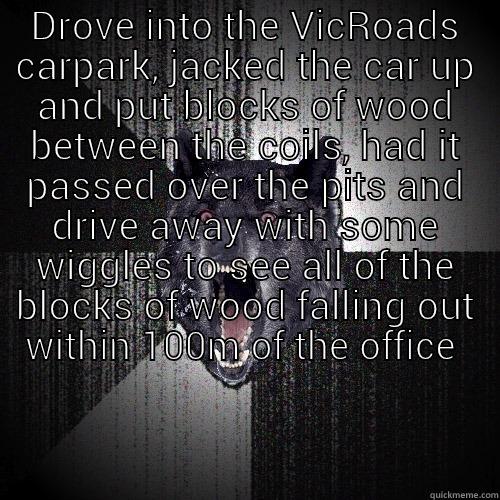 DROVE INTO THE VICROADS CARPARK, JACKED THE CAR UP AND PUT BLOCKS OF WOOD BETWEEN THE COILS, HAD IT PASSED OVER THE PITS AND DRIVE AWAY WITH SOME WIGGLES TO SEE ALL OF THE BLOCKS OF WOOD FALLING OUT WITHIN 100M OF THE OFFICE   Insanity Wolf