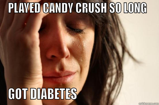 PLAYED CANDY CRUSH SO LONG  GOT DIABETES                                 First World Problems