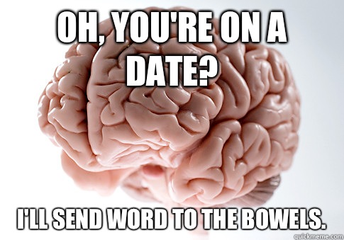 Oh, you're on a date? I'll send word to the bowels.  Scumbag Brain