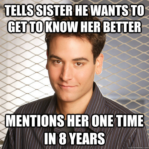 Tells sister he wants to get to know her better mentions her one time in 8 years  Scumbag Ted Mosby