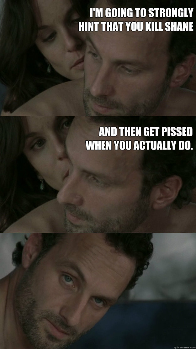 I'm going to strongly
hint that you kill Shane And then get pissed
when you actually do.  Rick Grimes