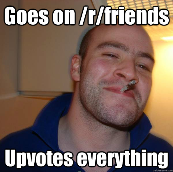 Goes on /r/friends Upvotes everything - Goes on /r/friends Upvotes everything  Misc