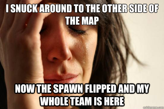 I snuck around to the other side of the map Now the spawn flipped and my whole team is here  First World Problems