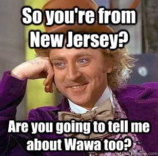 So you're from New Jersey? Are you going to tell me about Wawa too?  Condescending Wonka