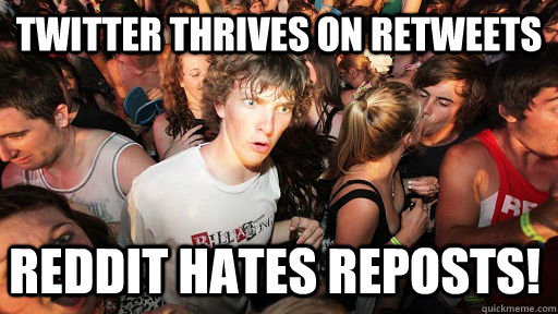 Twitter thrives on Retweets Reddit hates reposts!  Sudden Clarity Clarence