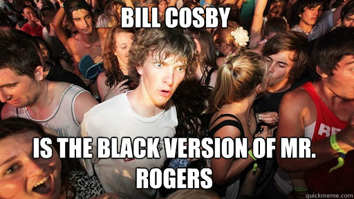 Bill Cosby 
 Is the black version of Mr. Rogers  Sudden Clarity Clarence