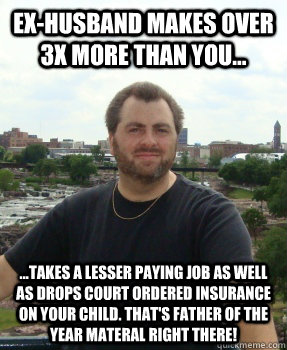 Ex-husband makes over 3x more than you... ...takes a lesser paying job as well as drops court ordered insurance on your child. That's father of the year materal right there! - Ex-husband makes over 3x more than you... ...takes a lesser paying job as well as drops court ordered insurance on your child. That's father of the year materal right there!  Asshole Ex-husband