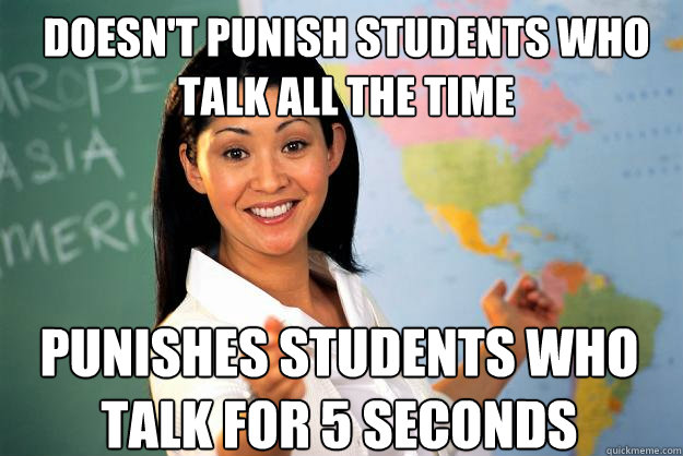 Doesn't punish students who talk all the time punishes students who talk for 5 seconds   Unhelpful High School Teacher