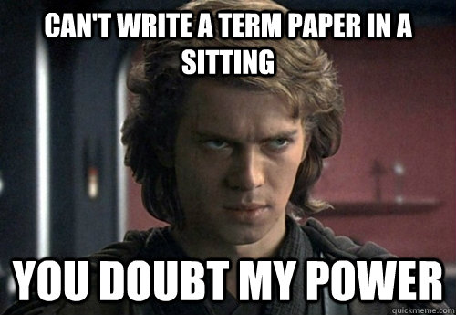 can't write a term paper in a sitting you doubt my power  